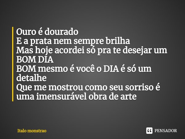 ⁠ Ouro é dourado E a prata nem sempre brilha
Mas hoje acordei só pra te desejar um BOM DIA BOM mesmo é você o DIA é só um detalhe
Que me mostrou como seu sorris... Frase de Italo monstrao.