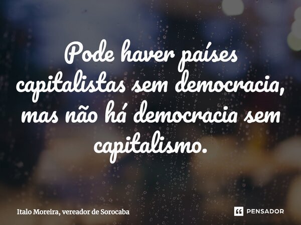Pode haver países capitalistas sem democracia, mas não há democracia sem capitalismo.... Frase de Italo Moreira, vereador de Sorocaba.