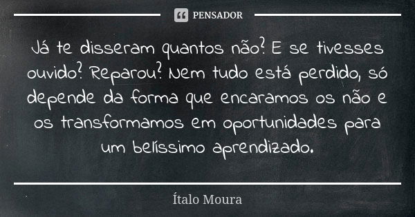 Já te disseram quantos não? E se tivesses ouvido? Reparou? Nem tudo está perdido, só depende da forma que encaramos os não e os transformamos em oportunidades p... Frase de Ítalo Moura.