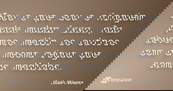 Sou o que sou e ninguém pode mudar isso, não devemos medir os outros com a mesma régua que somos medidos.... Frase de Ítalo Moura.