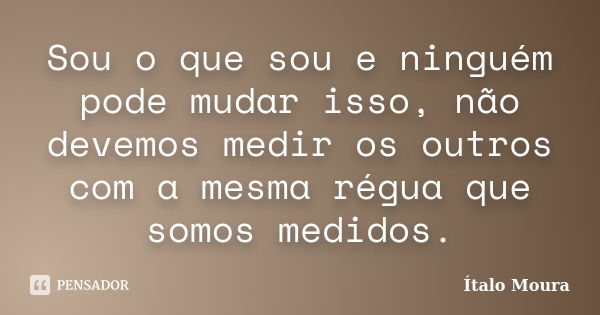 Sou o que sou e ninguém pode mudar isso, não devemos medir os outros com a mesma régua que somos medidos.... Frase de Ítalo Moura.