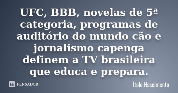 UFC, BBB, novelas de 5ª categoria, programas de auditório do mundo cão e jornalismo capenga definem a TV brasileira que educa e prepara.... Frase de Ítalo Nascimento.