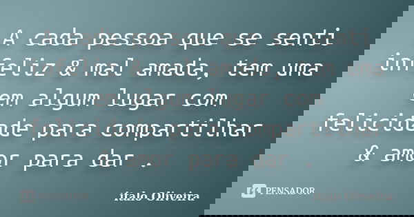 A cada pessoa que se senti infeliz & mal amada, tem uma em algum lugar com felicidade para compartilhar & amor para dar .... Frase de Ítalo Oliveira.