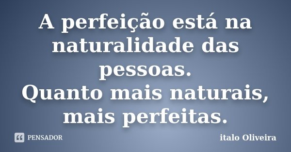 A perfeição está na naturalidade das pessoas. Quanto mais naturais, mais perfeitas.... Frase de Ítalo Oliveira.