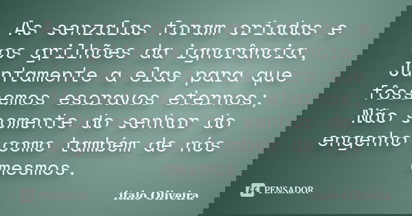 As senzalas foram criadas e os grilhões da ignorância, Juntamente a elas para que fôssemos escravos eternos; Não somente do senhor do engenho como também de nós... Frase de ÍTALO OLIVEIRA.