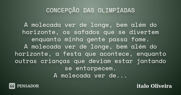 CONCEPÇÃO DAS OLIMPÍADAS A molecada ver de longe, bem além do horizonte, os safados que se divertem enquanto minha gente passa fome. A molecada ver de longe, be... Frase de Ítalo Oliveira.