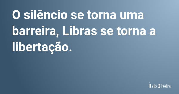 O silêncio se torna uma barreira, Libras se torna a libertação.... Frase de Ítalo Oliveira.