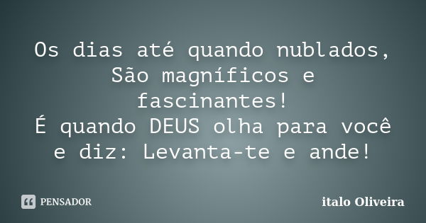 Os dias até quando nublados, São magníficos e fascinantes! É quando DEUS olha para você e diz: Levanta-te e ande!... Frase de ÍTALO OLIVEIRA.