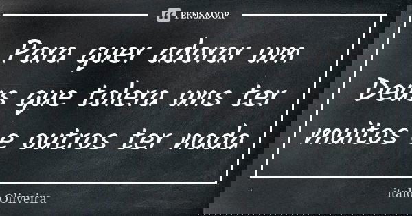 Para quer adorar um Deus que tolera uns ter muitos e outros ter nada... Frase de Italo oliveira.