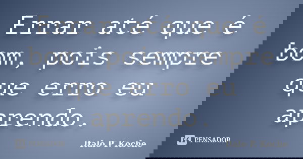 Errar até que é bom, pois sempre que erro eu aprendo.... Frase de Italo P. Koche.