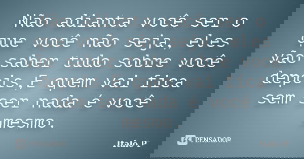 Não adianta você ser o que você não seja, eles vão saber tudo sobre você depois,E quem vai fica sem ser nada é você mesmo.... Frase de Italo P.