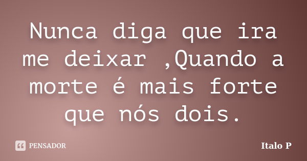 Nunca diga que ira me deixar ,Quando a morte é mais forte que nós dois.... Frase de Italo P.