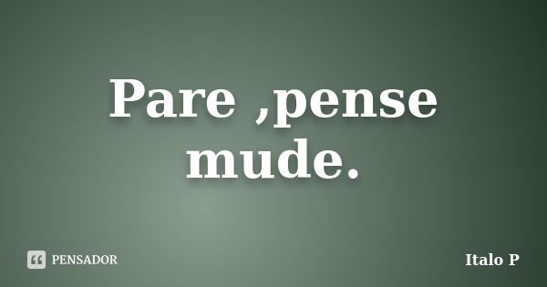 Pare ,pense mude.... Frase de Italo P.