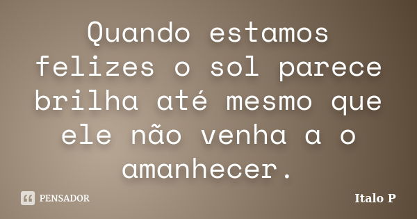 Quando estamos felizes o sol parece brilha até mesmo que ele não venha a o amanhecer.... Frase de Italo P.