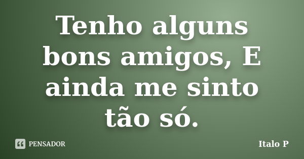 Tenho alguns bons amigos, E ainda me sinto tão só.... Frase de Italo P.