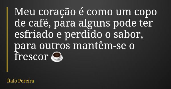 Meu coração é como um copo de café, para alguns pode ter esfriado e perdido o sabor, para outros mantêm-se o frescor ☕... Frase de Ítalo Pereira.