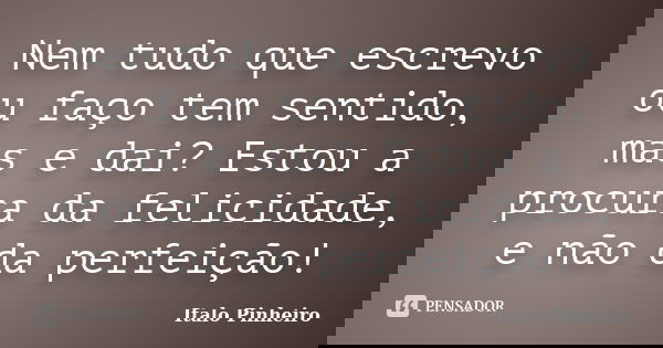 Nem tudo que escrevo ou faço tem sentido, mas e dai? Estou a procura da felicidade, e não da perfeição!... Frase de Italo Pinheiro.