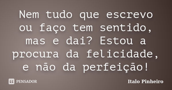 Nem tudo que escrevo ou faço tem sentido, mas e dai? Estou a procura da felicidade, e não da perfeição!... Frase de Italo Pinheiro.