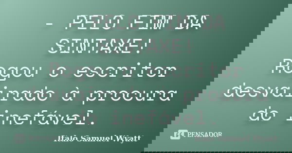 - PELO FIM DA SINTAXE! Rogou o escritor desvairado à procura do inefável.... Frase de Italo Samuel Wyatt.
