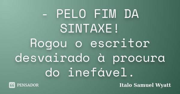 - PELO FIM DA SINTAXE! Rogou o escritor desvairado à procura do inefável.... Frase de Italo Samuel Wyatt.