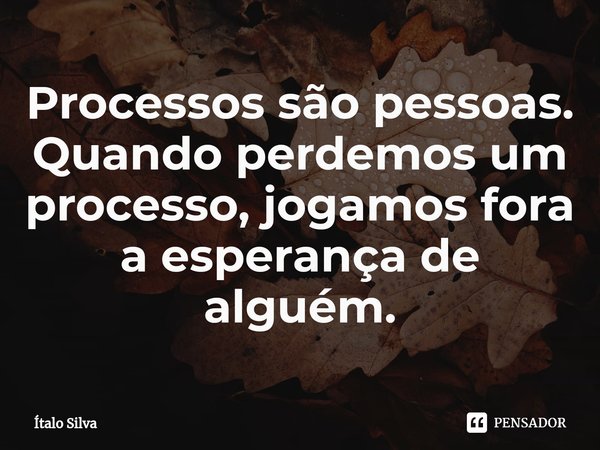 Processos são pessoas. Quando perdemos um processo, jogamos fora a esperança de alguém.... Frase de Ítalo Silva.