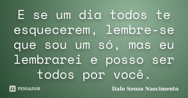 E se um dia todos te esquecerem, lembre-se que sou um só, mas eu lembrarei e posso ser todos por você.... Frase de Italo Sousa Nascimento.