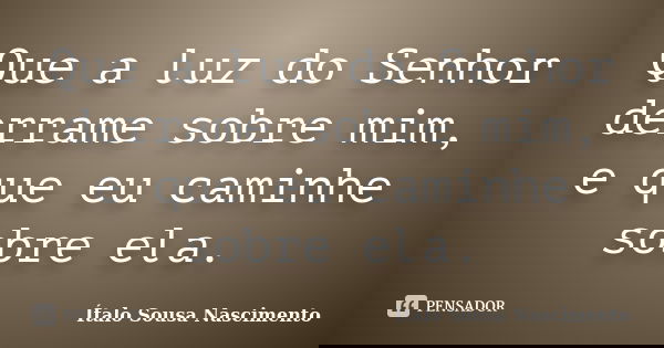 Que a luz do Senhor derrame sobre mim, e que eu caminhe sobre ela.... Frase de Italo Sousa Nascimento.