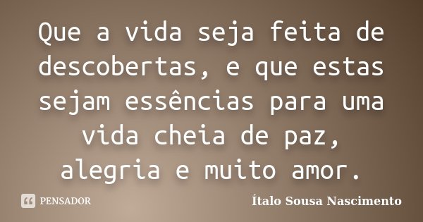 Que a vida seja feita de descobertas, e que estas sejam essências para uma vida cheia de paz, alegria e muito amor.... Frase de Italo Sousa Nascimento.
