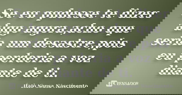 Se eu pudesse te dizer algo agora,acho que seria um desastre,pois eu perderia a voz diante de ti.... Frase de Italo Sousa Nascimento.