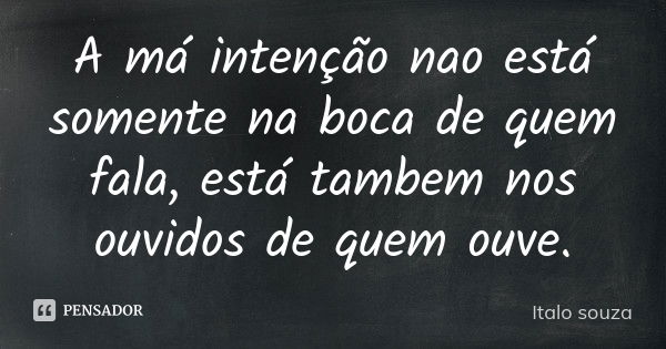 A má intenção nao está somente na boca de quem fala, está tambem nos ouvidos de quem ouve.... Frase de Italo souza.