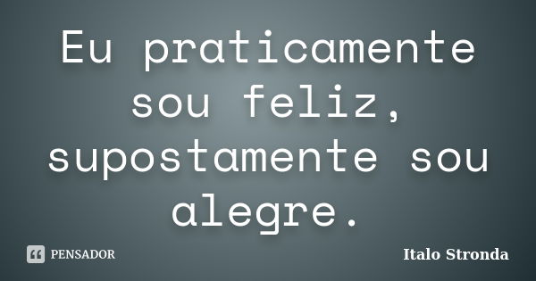 Eu praticamente sou feliz, supostamente sou alegre.... Frase de Italo Stronda.