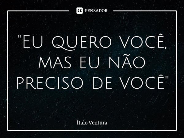 ⁠"Eu quero você, mas eu não preciso de você"... Frase de ítalo Ventura.