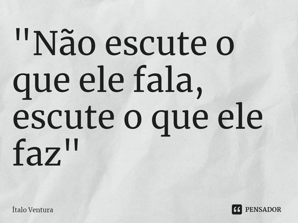 ⁠"Não escute o que ele fala, escute o que ele faz"... Frase de ítalo Ventura.