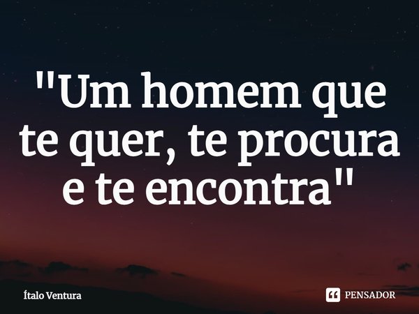 ⁠"Um homem que te quer, te procura e te encontra"... Frase de ítalo Ventura.