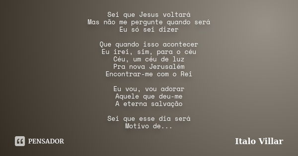 Sei que Jesus voltará Mas não me pergunte quando será Eu só sei dizer Que quando isso acontecer Eu irei, sim, para o céu Céu, um céu de luz Pra nova Jerusalém E... Frase de Italo Villar.