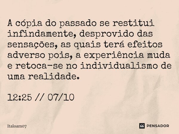 ⁠A cópia do passado se restitui infindamente, desprovido das sensações, as quais terá efeitos adverso pois, a experiência muda e retoca-se no individualismo de ... Frase de Italoam07.