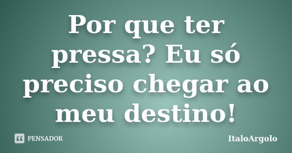 Por que ter pressa? Eu só preciso chegar ao meu destino!... Frase de ItaloArgolo.