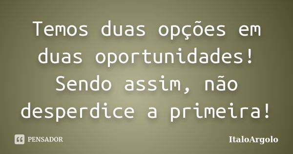 Temos duas opções em duas oportunidades! Sendo assim, não desperdice a primeira!... Frase de ItaloArgolo.