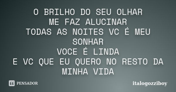 O BRILHO DO SEU OLHAR ME FAZ ALUCINAR TODAS AS NOITES VC É MEU SONHAR VOCE É LINDA E VC QUE EU QUERO NO RESTO DA MINHA VIDA... Frase de italogozziboy.