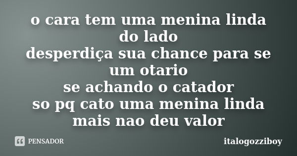 o cara tem uma menina linda do lado desperdiça sua chance para se um otario se achando o catador so pq cato uma menina linda mais nao deu valor... Frase de italogozziboy.