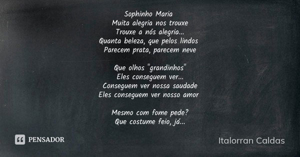 Sophinho Maria Muita alegria nos trouxe Trouxe a nós alegria... Quanta beleza, que pelos lindos Parecem prata, parecem neve Que olhos "grandinhos" Ele... Frase de Italorran Caldas.