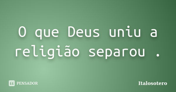 O que Deus uniu a religião separou .... Frase de italosotero.