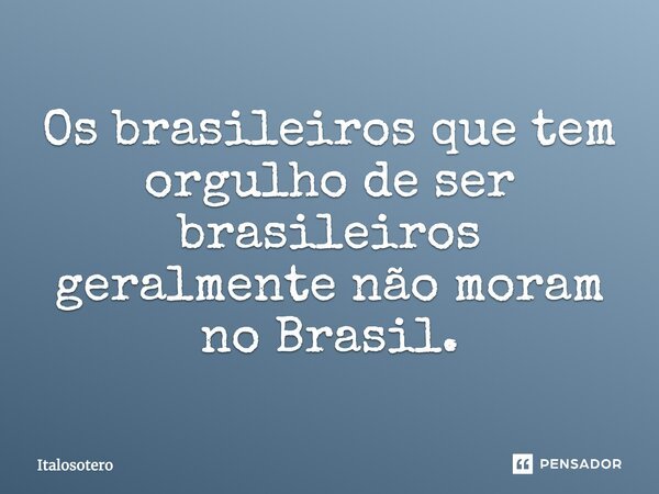 Os brasileiros que tem orgulho de ser brasileiros geralmente não moram no Brasil.... Frase de italosotero.