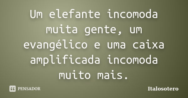 Um elefante incomoda muita gente, um evangélico e uma caixa amplificada incomoda muito mais.... Frase de italosotero.