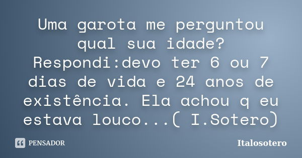 Uma garota me perguntou qual sua idade? Respondi:devo ter 6 ou 7 dias de vida e 24 anos de existência. Ela achou q eu estava louco...( I.Sotero)... Frase de Italosotero.