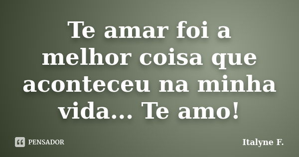 Te amar foi a melhor coisa que aconteceu na minha vida... Te amo!... Frase de Italyne F..