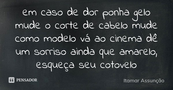 em caso de dor ponha gelo mude o corte de cabelo mude como modelo vá ao cinema dê um sorriso ainda que amarelo, esqueça seu cotovelo... Frase de Itamar Assunção.