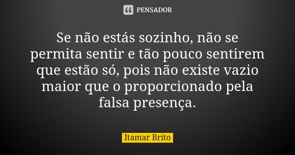 Se não estás sozinho, não se permita sentir e tão pouco sentirem que estão só, pois não existe vazio maior que o proporcionado pela falsa presença.... Frase de Itamar Brito.