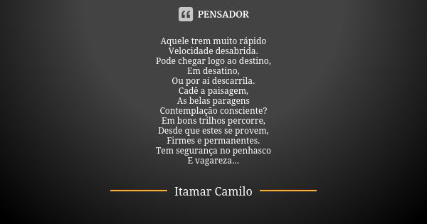 Aquele trem muito rápido Velocidade desabrida. Pode chegar logo ao destino, Em desatino, Ou por aí descarrila. Cadê a paisagem, As belas paragens Contemplação c... Frase de Itamar Camilo.