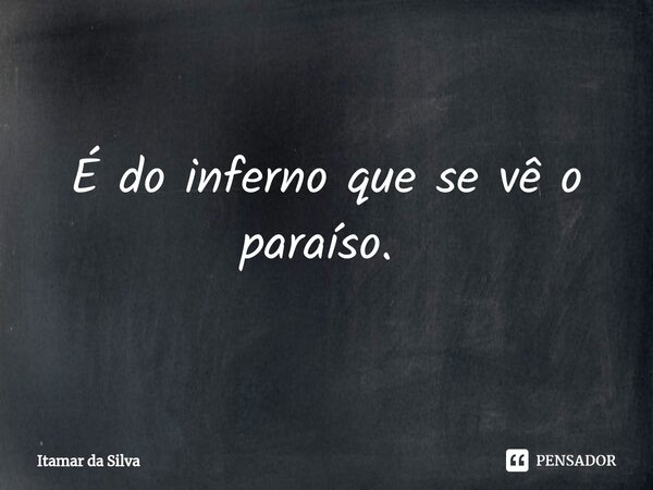 É do inferno que se vê o paraíso. ⁠... Frase de Itamar da Silva.